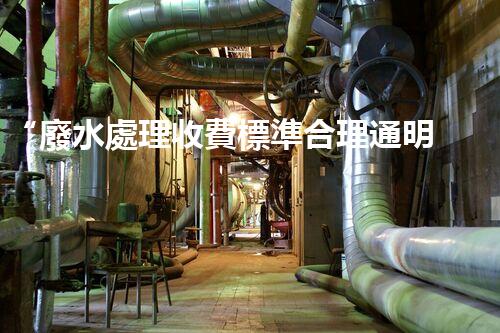 “廢水處理收費標準合理通明，助力綠色環(huán)保事業(yè)蓬勃進展”